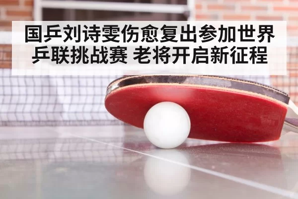 国乒刘诗雯伤愈复出参加世界乒联挑战赛 老将开启新征程