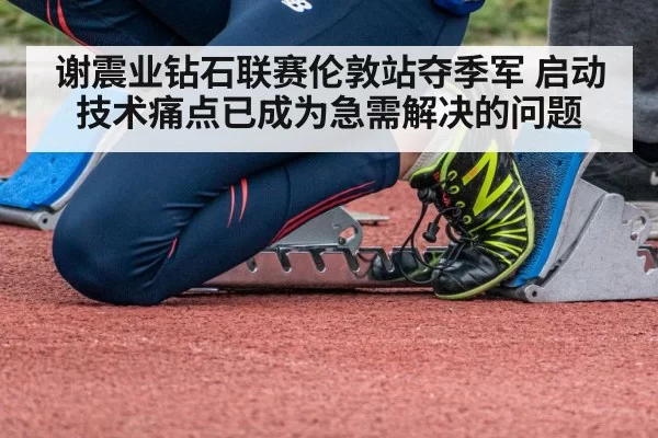 谢震业钻石联赛伦敦站夺季军 启动技术痛点已成为急需解决的问题
