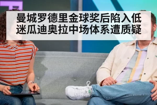 曼城罗德里金球奖后陷入低迷瓜迪奥拉中场体系遭质疑