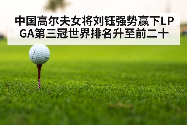 中国高尔夫女将刘钰强势赢下LPGA第三冠世界排名升至前二十