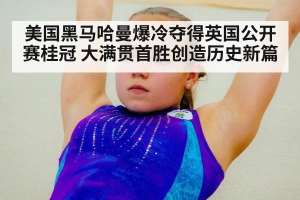 美国黑马哈曼爆冷夺得英国公开赛桂冠 大满贯首胜创造历史新篇