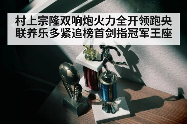 村上宗隆双响炮火力全开领跑央联养乐多紧追榜首剑指冠军王座
