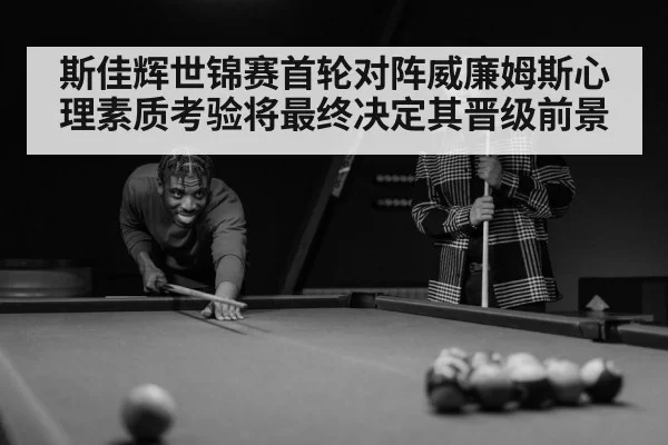 斯佳辉世锦赛首轮对阵威廉姆斯心理素质考验将最终决定其晋级前景