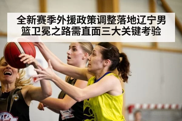 全新赛季外援政策调整落地辽宁男篮卫冕之路需直面三大关键考验