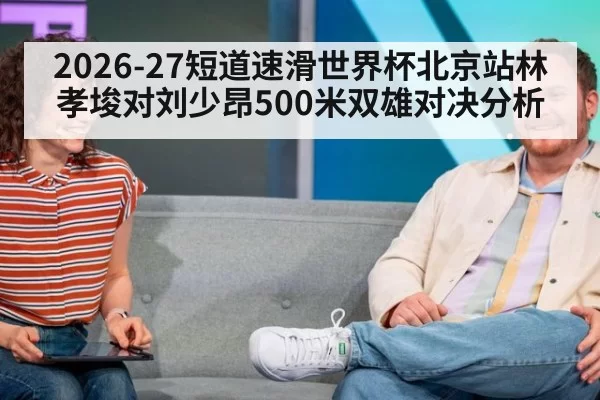 2026-27短道速滑世界杯北京站林孝埈对刘少昂500米双雄对决分析